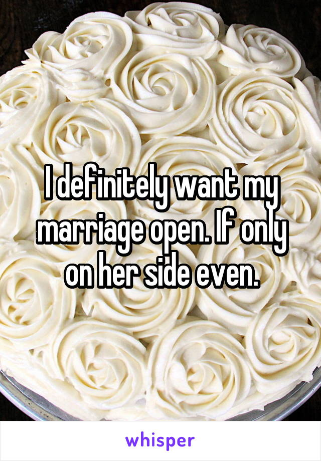 I definitely want my marriage open. If only on her side even.