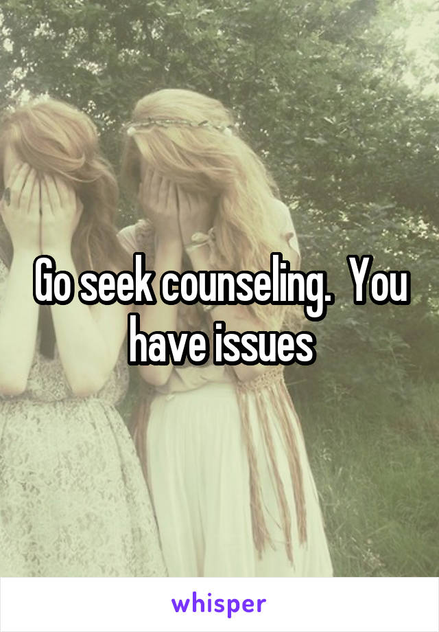 Go seek counseling.  You have issues