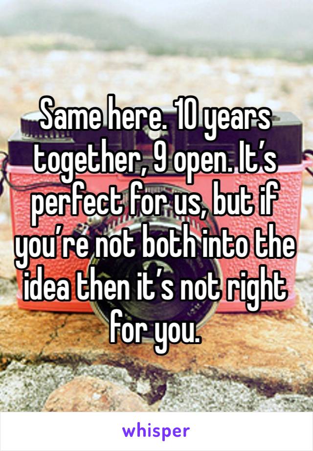 Same here. 10 years together, 9 open. It’s perfect for us, but if you’re not both into the idea then it’s not right for you. 