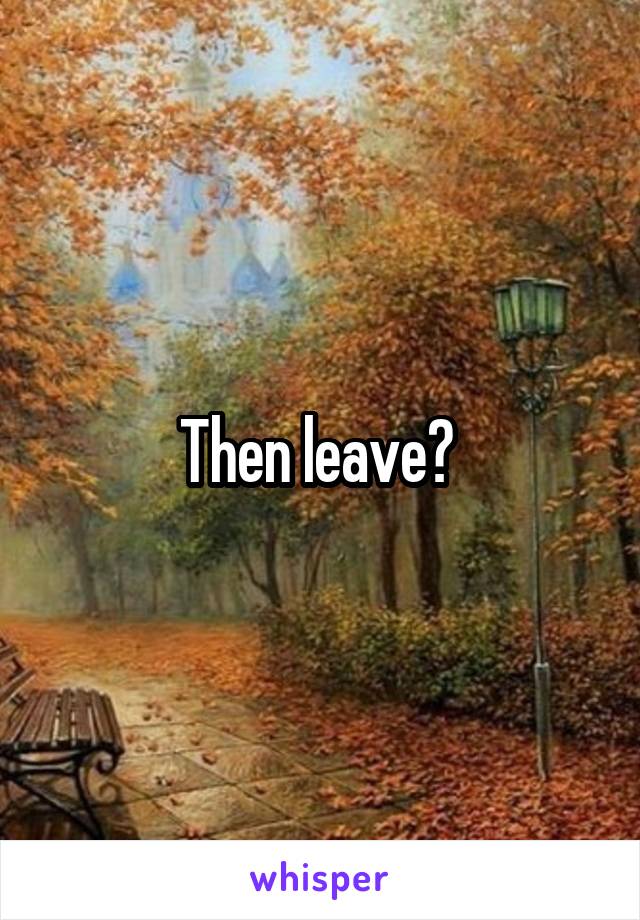 Then leave? 