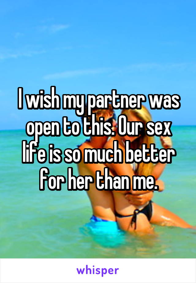 I wish my partner was open to this. Our sex life is so much better for her than me.