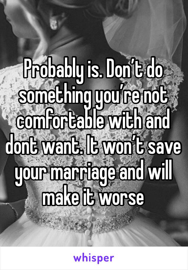 Probably is. Don’t do something you’re not comfortable with and dont want. It won’t save your marriage and will make it worse