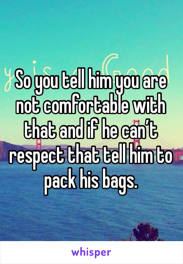 So you tell him you are not comfortable with that and if he can’t respect that tell him to pack his bags. 