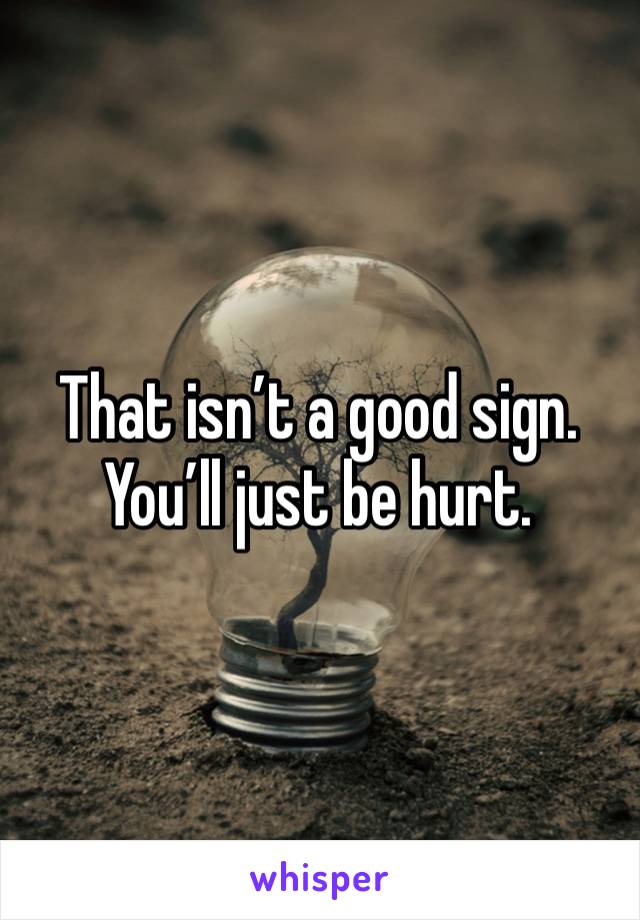 That isn’t a good sign. You’ll just be hurt. 