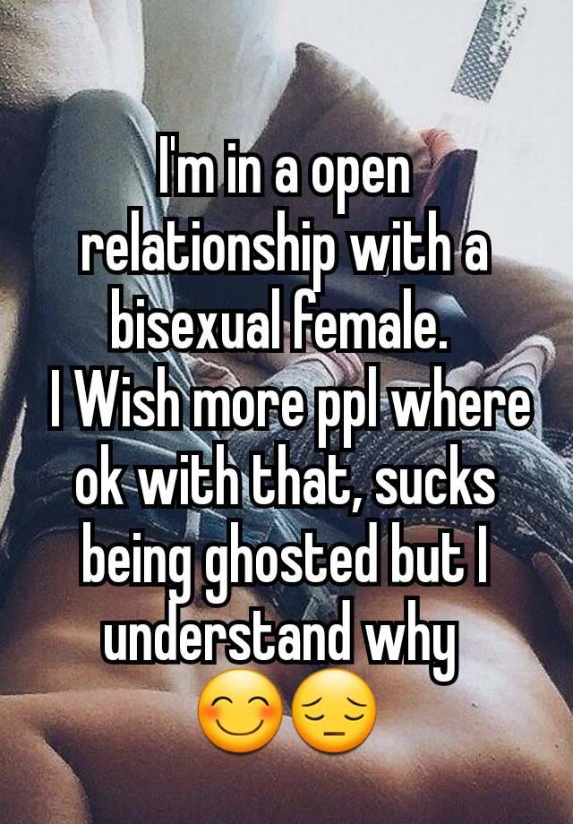 I'm in a open relationship with a bisexual female. 
 I Wish more ppl where ok with that, sucks being ghosted but I understand why 
😊😔