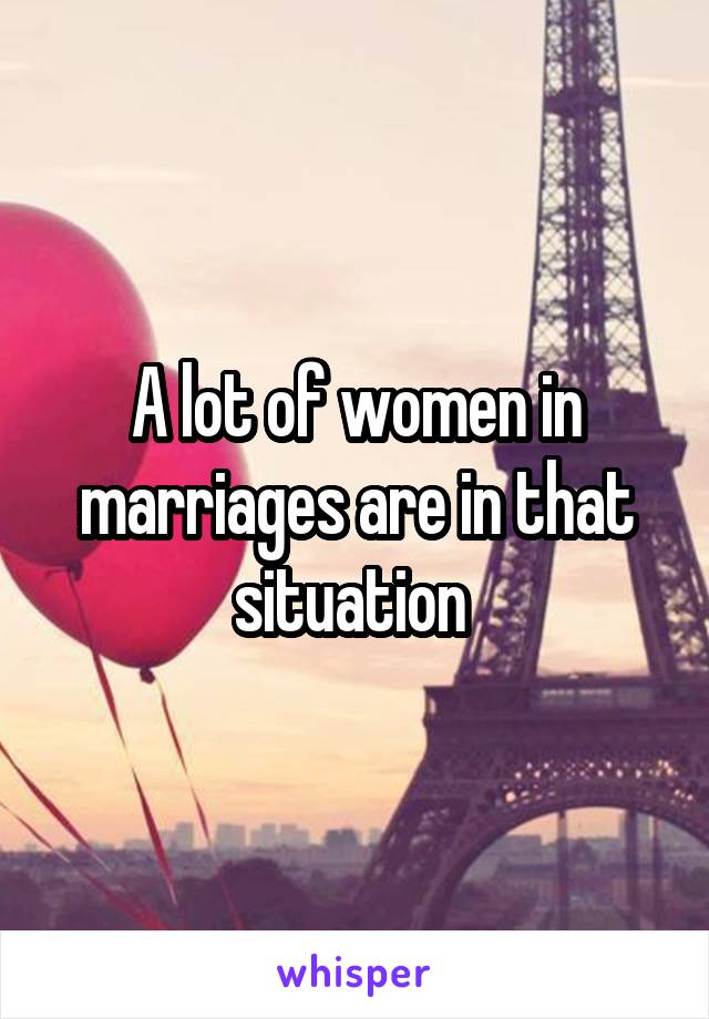 A lot of women in marriages are in that situation 