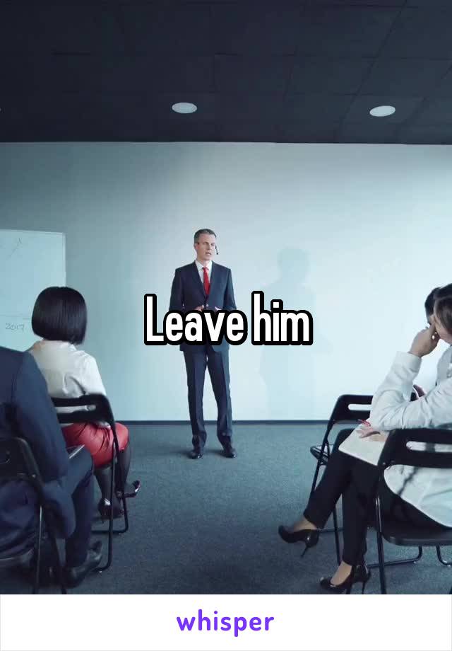 Leave him