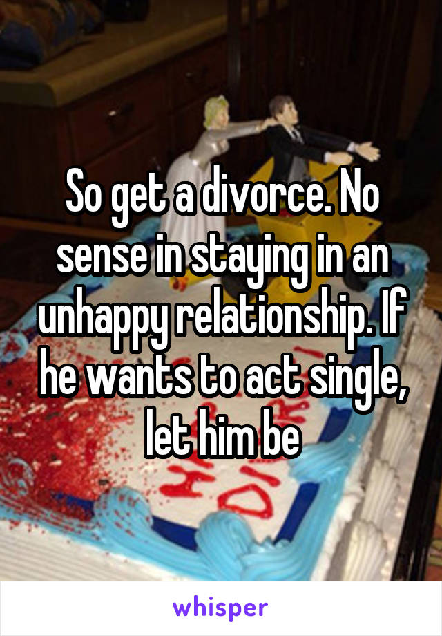 So get a divorce. No sense in staying in an unhappy relationship. If he wants to act single, let him be