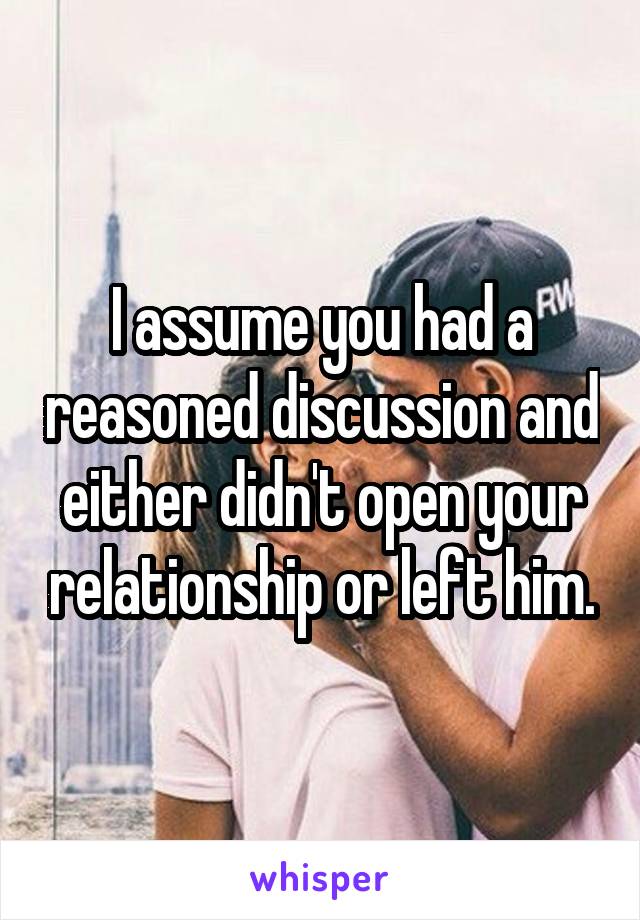 I assume you had a reasoned discussion and either didn't open your relationship or left him.