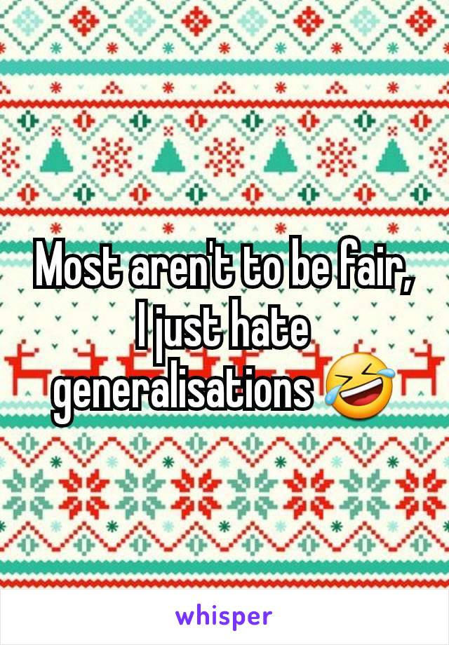 Most aren't to be fair, I just hate generalisations 🤣