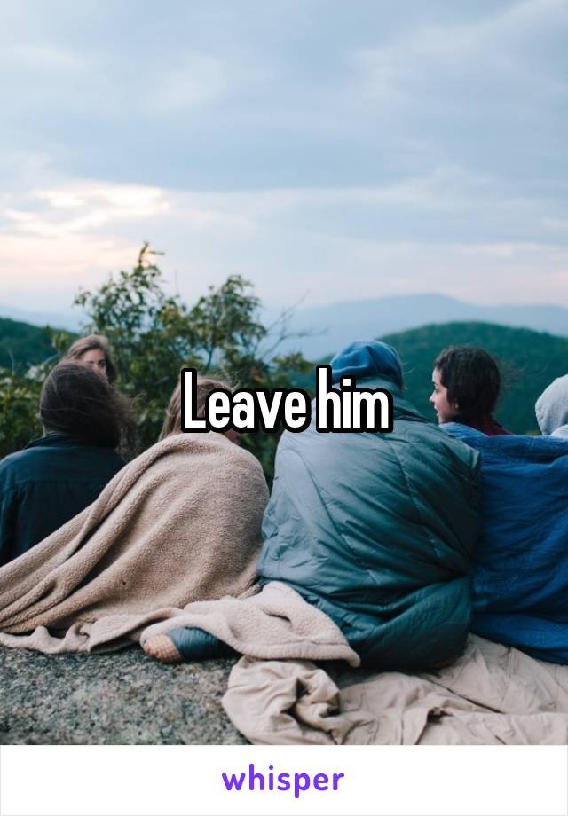 Leave him