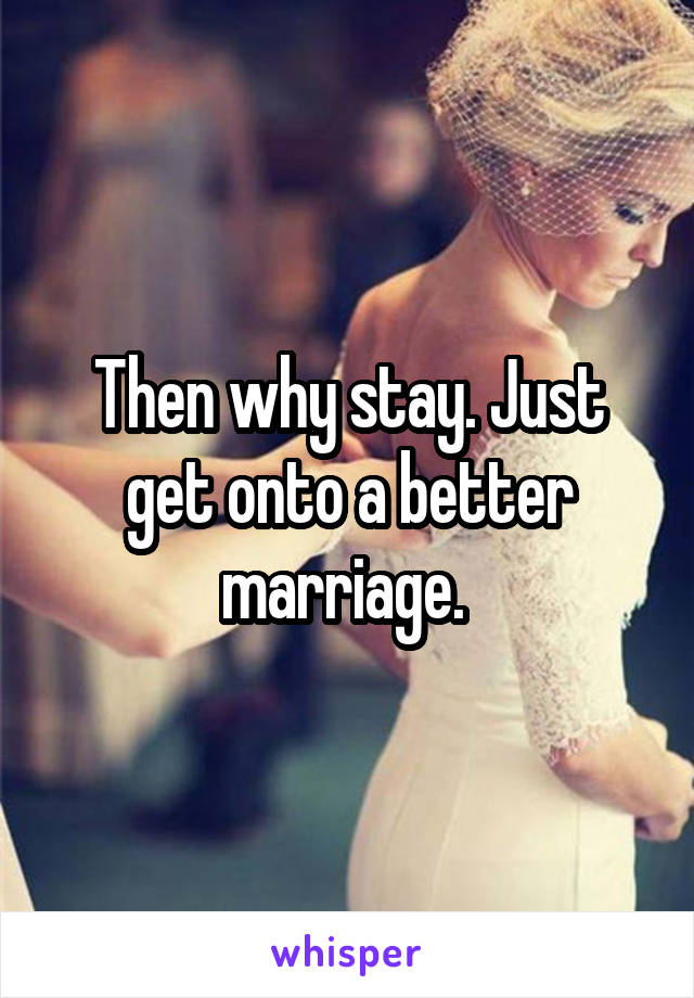 Then why stay. Just get onto a better marriage. 