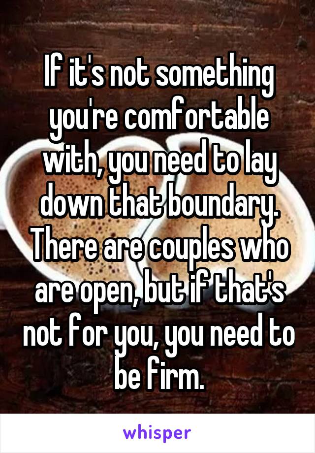 If it's not something you're comfortable with, you need to lay down that boundary. There are couples who are open, but if that's not for you, you need to be firm.