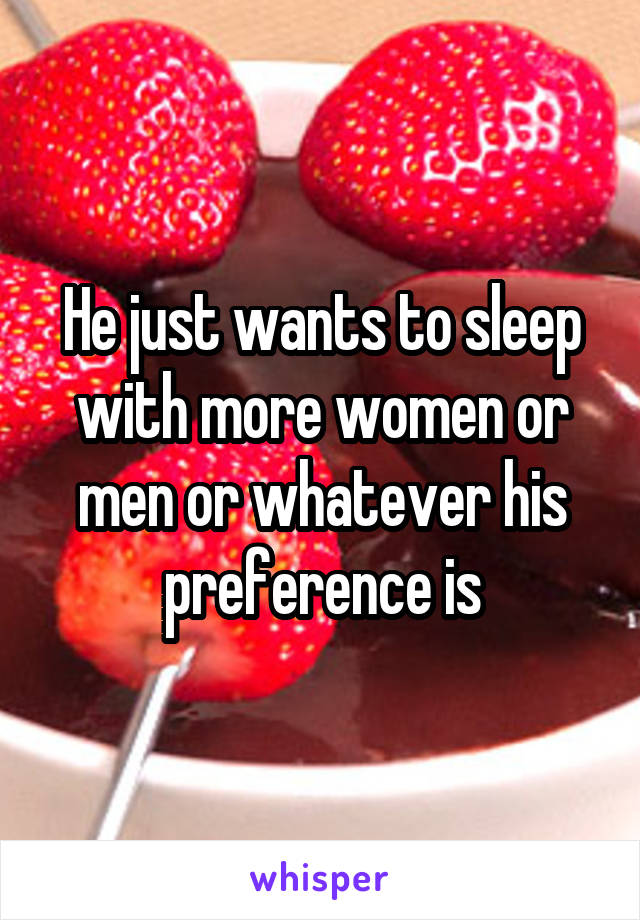 He just wants to sleep with more women or men or whatever his preference is