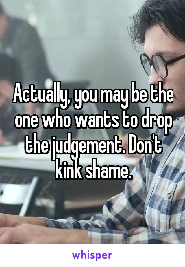 Actually, you may be the one who wants to drop the judgement. Don't kink shame.