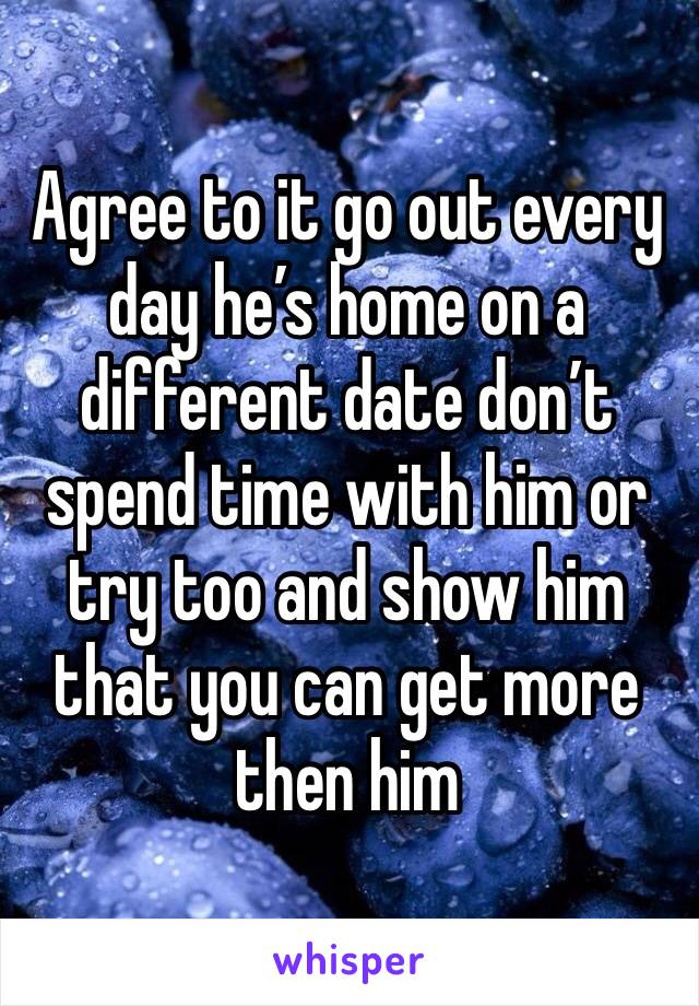 Agree to it go out every day he’s home on a different date don’t spend time with him or try too and show him that you can get more then him 