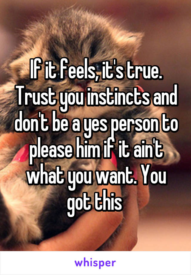 If it feels, it's true. Trust you instincts and don't be a yes person to please him if it ain't what you want. You got this 