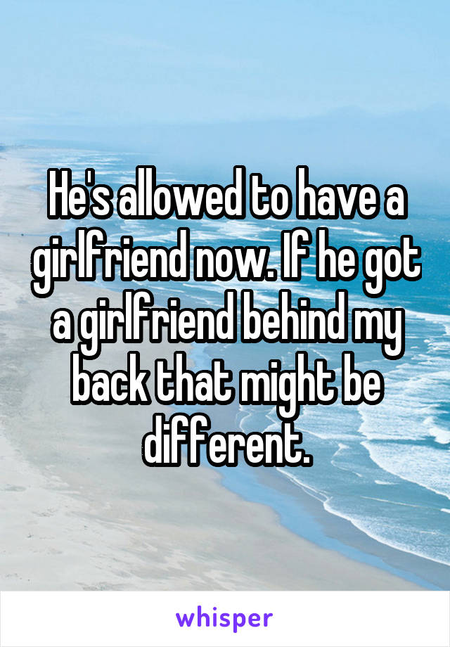 He's allowed to have a girlfriend now. If he got a girlfriend behind my back that might be different.