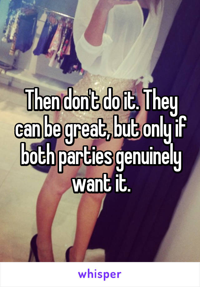 Then don't do it. They can be great, but only if both parties genuinely want it.