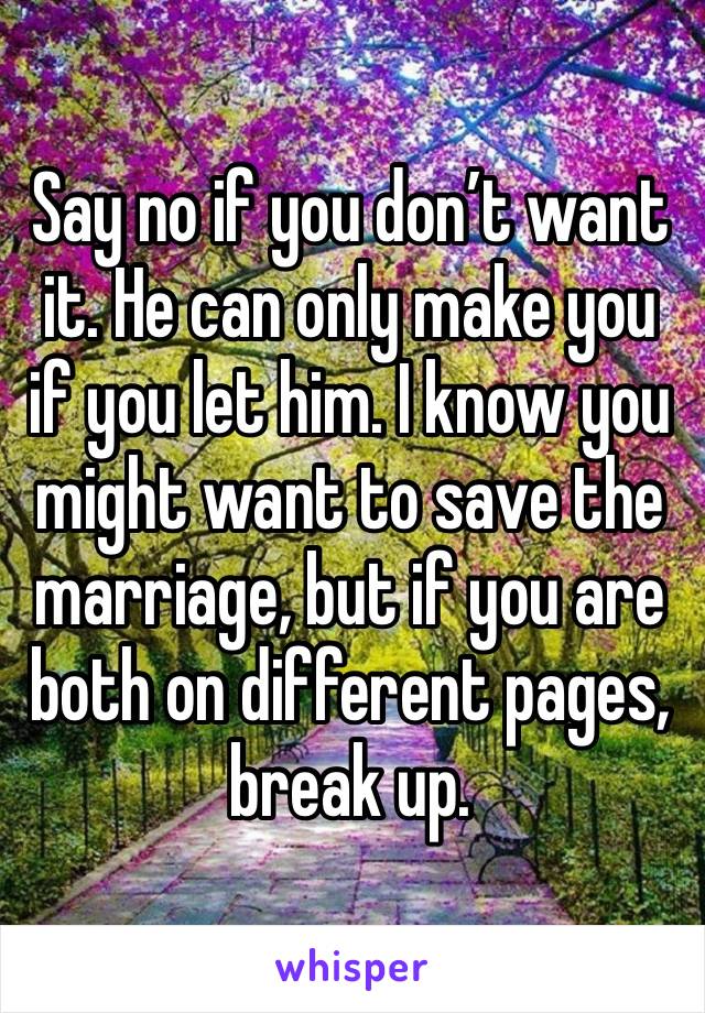 Say no if you don’t want it. He can only make you if you let him. I know you might want to save the marriage, but if you are both on different pages, break up.