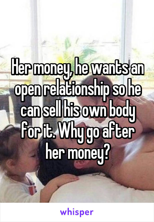 Her money, he wants an open relationship so he can sell his own body for it. Why go after her money?