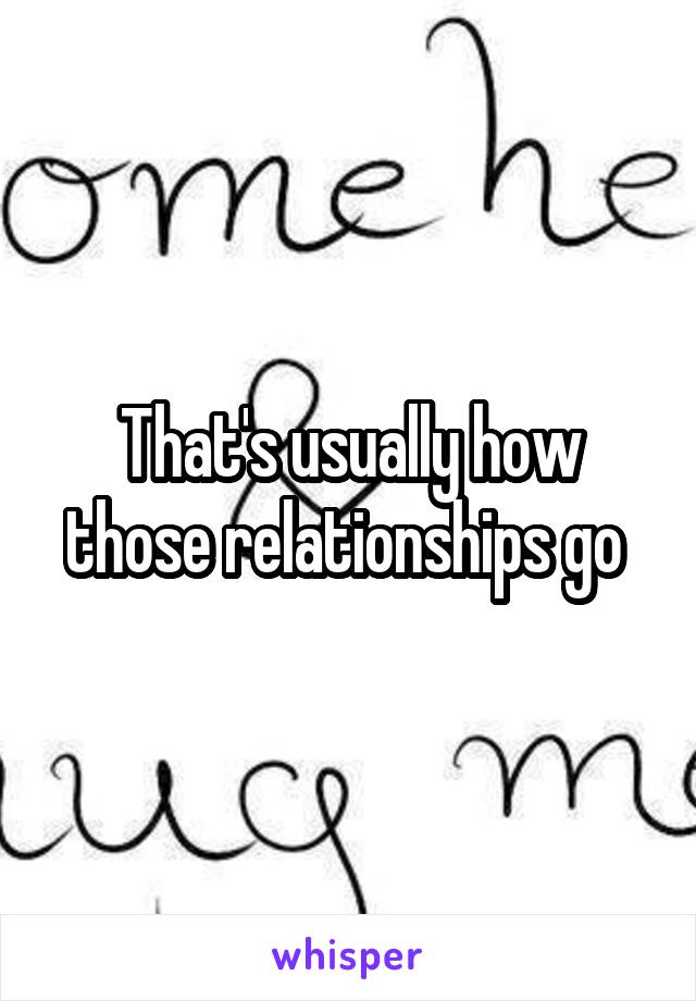 That's usually how those relationships go 