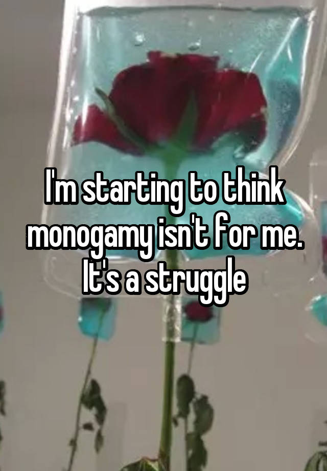 I'm starting to think monogamy isn't for me. It's a struggle