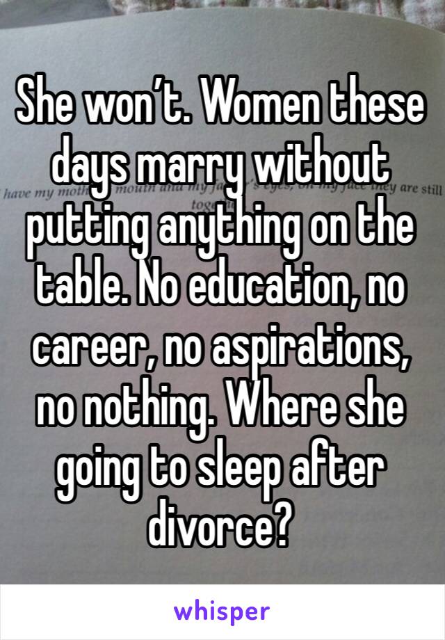 She won’t. Women these days marry without putting anything on the table. No education, no career, no aspirations, no nothing. Where she going to sleep after divorce?