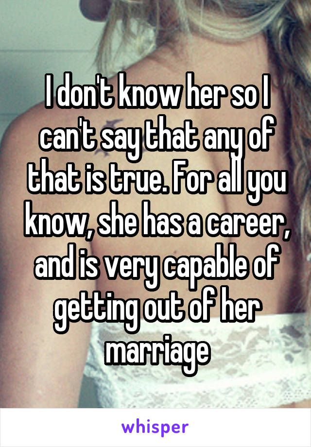 I don't know her so I can't say that any of that is true. For all you know, she has a career, and is very capable of getting out of her marriage