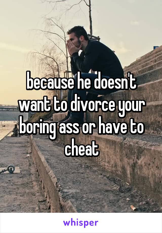 because he doesn't want to divorce your boring ass or have to cheat