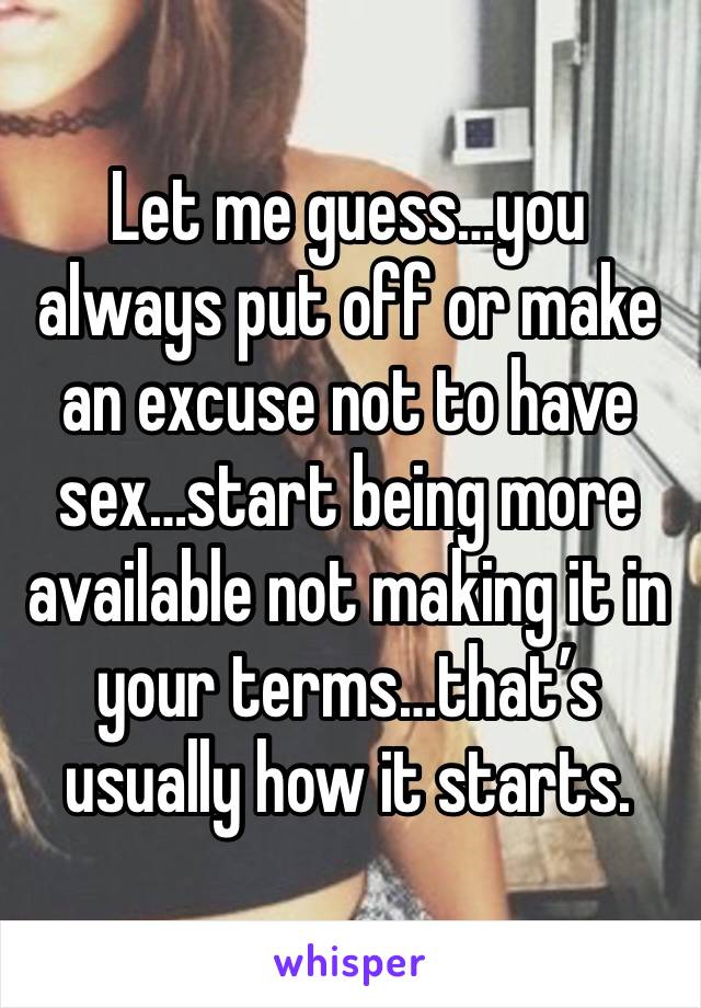 Let me guess…you always put off or make an excuse not to have sex…start being more available not making it in your terms…that’s usually how it starts.