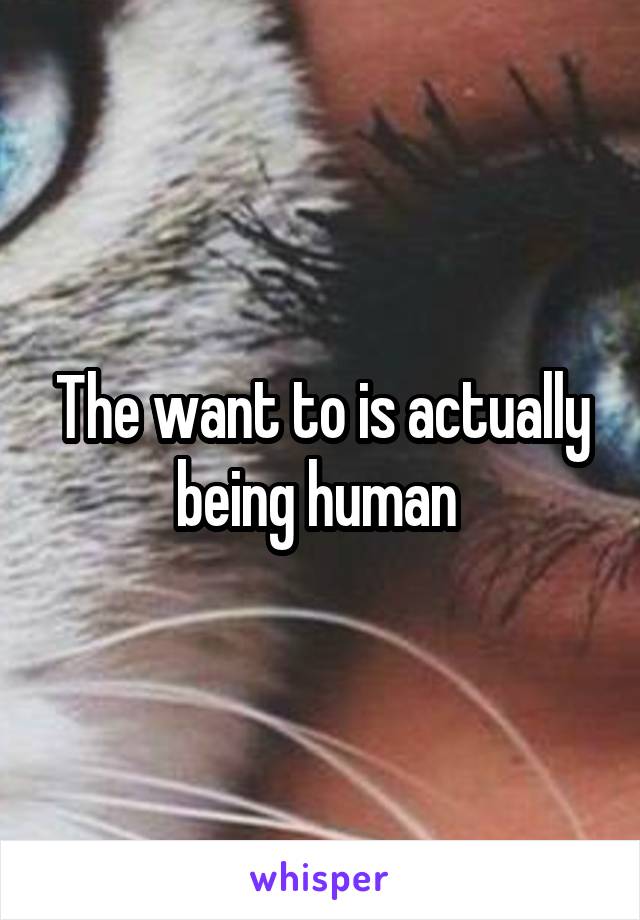 The want to is actually being human 