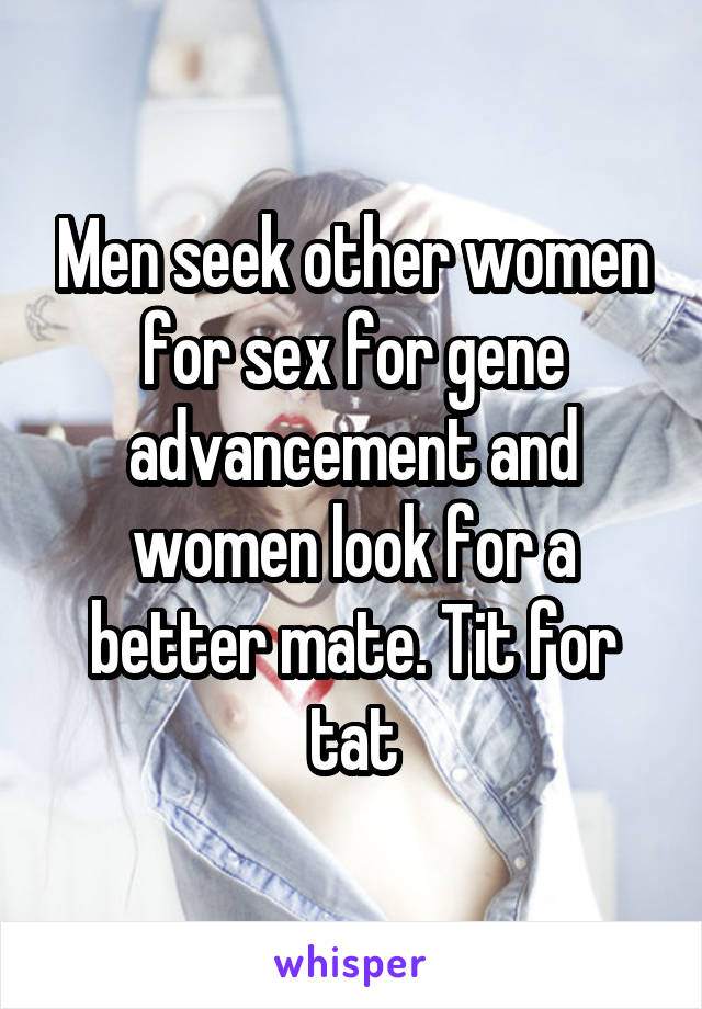 Men seek other women for sex for gene advancement and women look for a better mate. Tit for tat