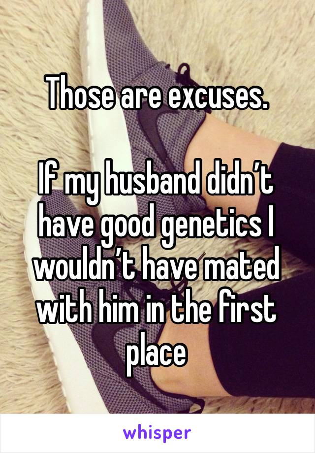 Those are excuses. 

If my husband didn’t have good genetics I wouldn’t have mated with him in the first place 