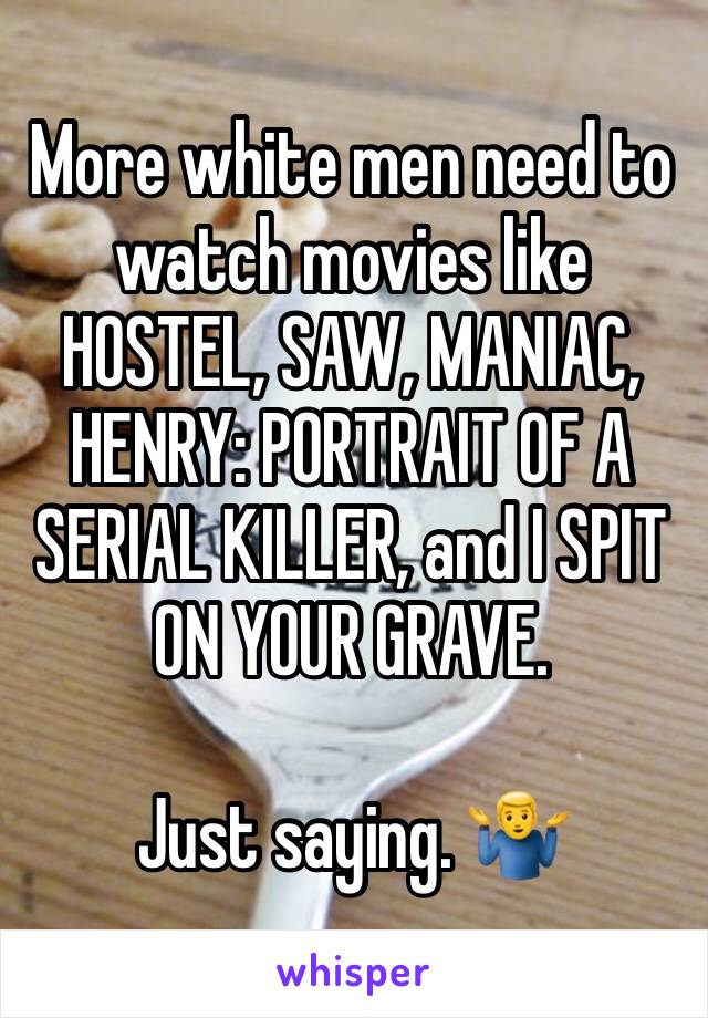 More white men need to watch movies like HOSTEL, SAW, MANIAC, HENRY: PORTRAIT OF A SERIAL KILLER, and I SPIT ON YOUR GRAVE. 

Just saying. 🤷‍♂️ 