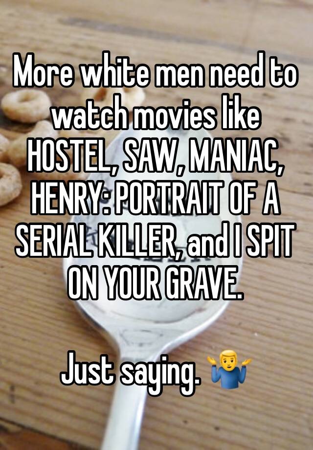 More white men need to watch movies like HOSTEL, SAW, MANIAC, HENRY: PORTRAIT OF A SERIAL KILLER, and I SPIT ON YOUR GRAVE. 

Just saying. 🤷‍♂️ 