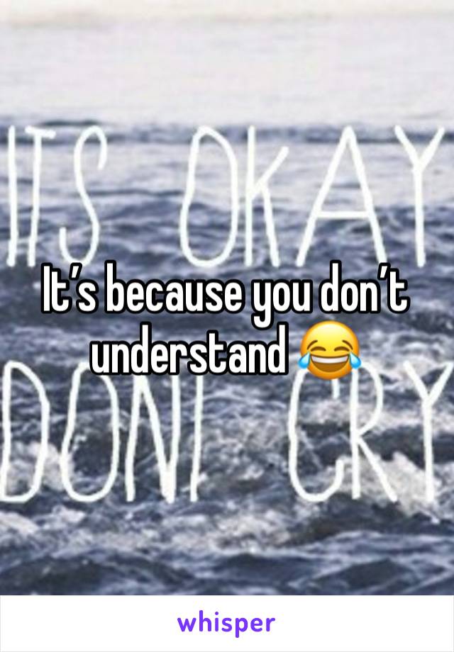 It’s because you don’t understand 😂