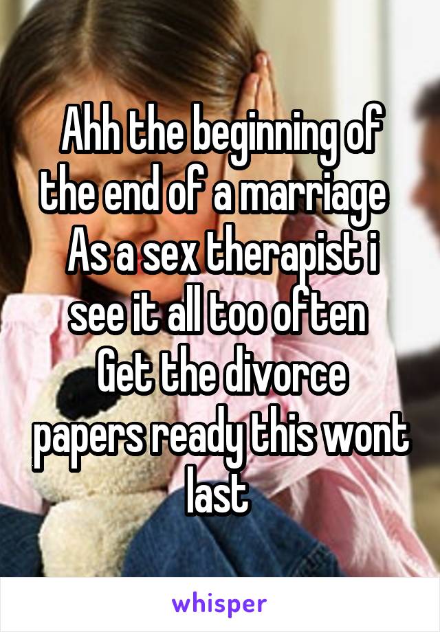 Ahh the beginning of the end of a marriage  
As a sex therapist i see it all too often 
Get the divorce papers ready this wont last 