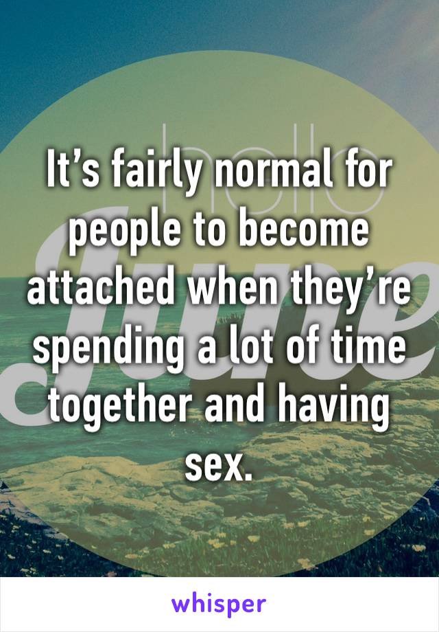 It’s fairly normal for people to become attached when they’re spending a lot of time together and having sex.