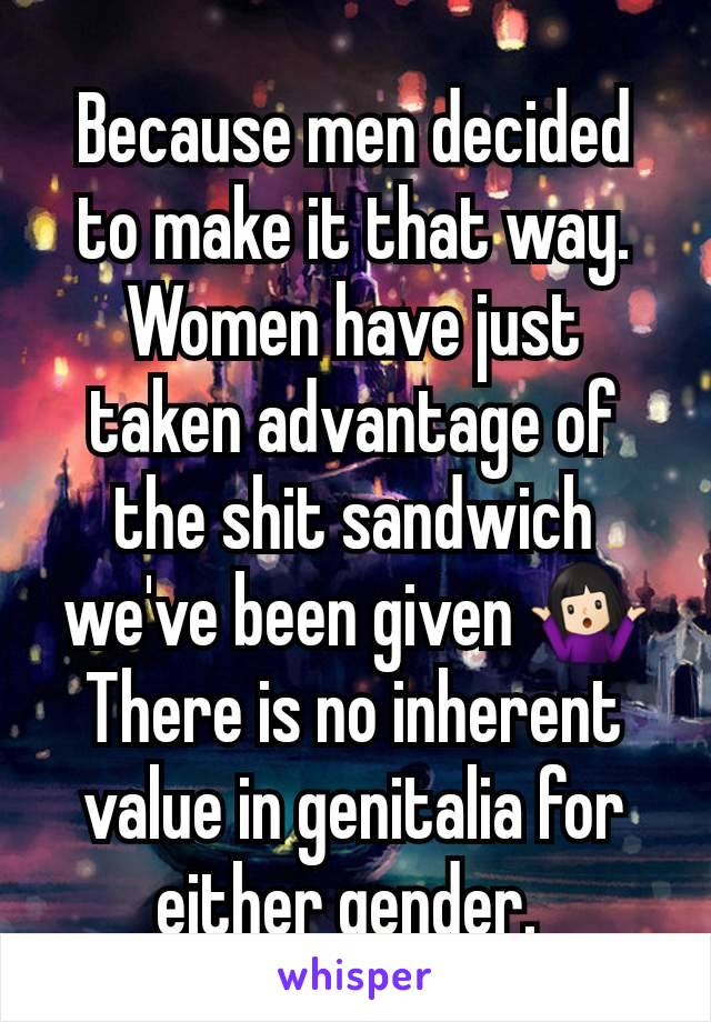 Because men decided to make it that way. Women have just taken advantage of the shit sandwich we've been given 🤷🏻‍♀️ There is no inherent value in genitalia for either gender. 