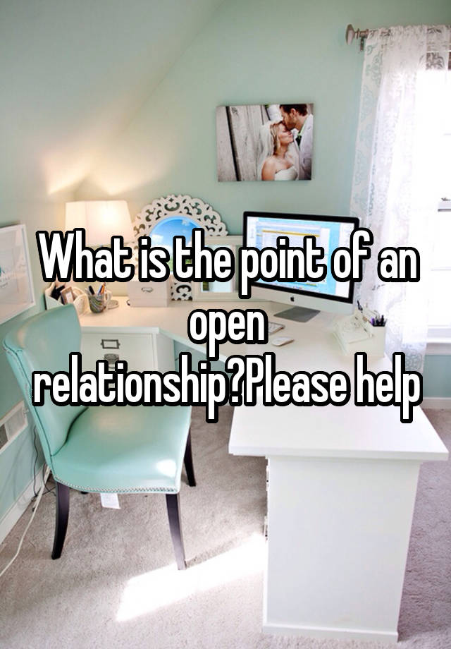 What is the point of an open relationship?Please help