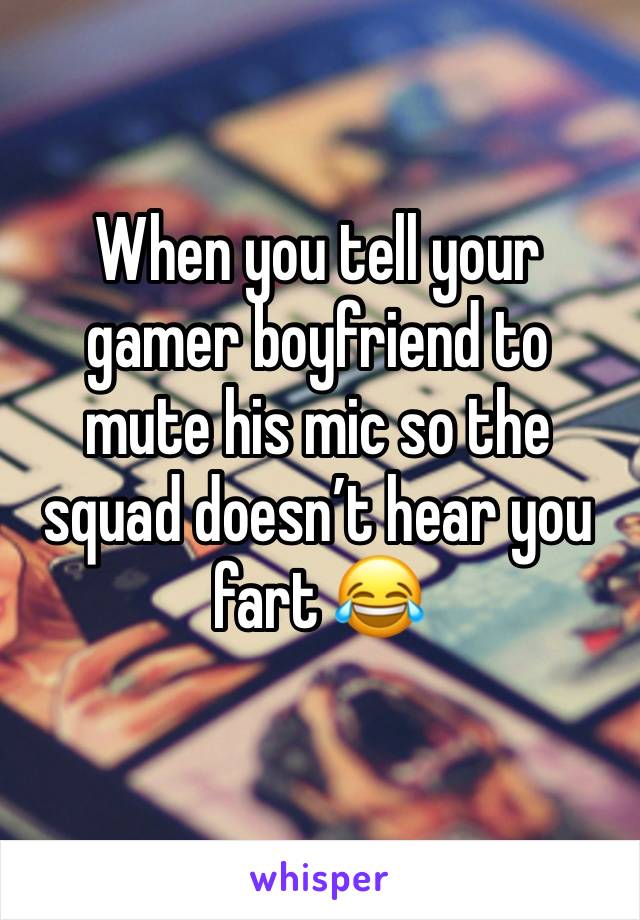 When you tell your gamer boyfriend to mute his mic so the squad doesn’t hear you fart 😂