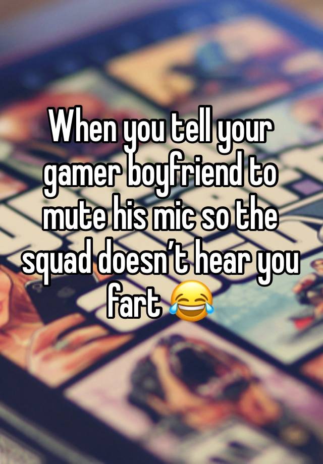 When you tell your gamer boyfriend to mute his mic so the squad doesn’t hear you fart 😂