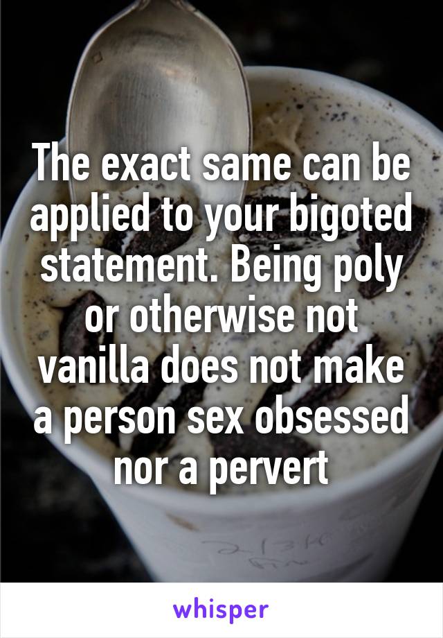 The exact same can be applied to your bigoted statement. Being poly or otherwise not vanilla does not make a person sex obsessed nor a pervert