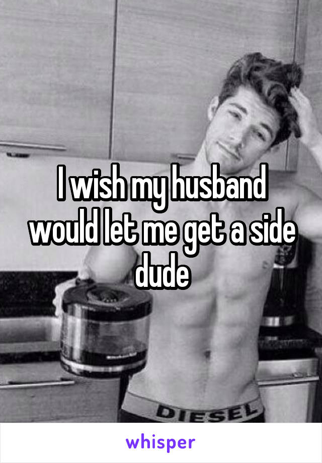 I wish my husband would let me get a side dude