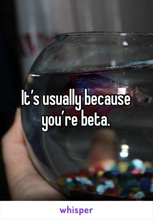 It’s usually because you’re beta. 