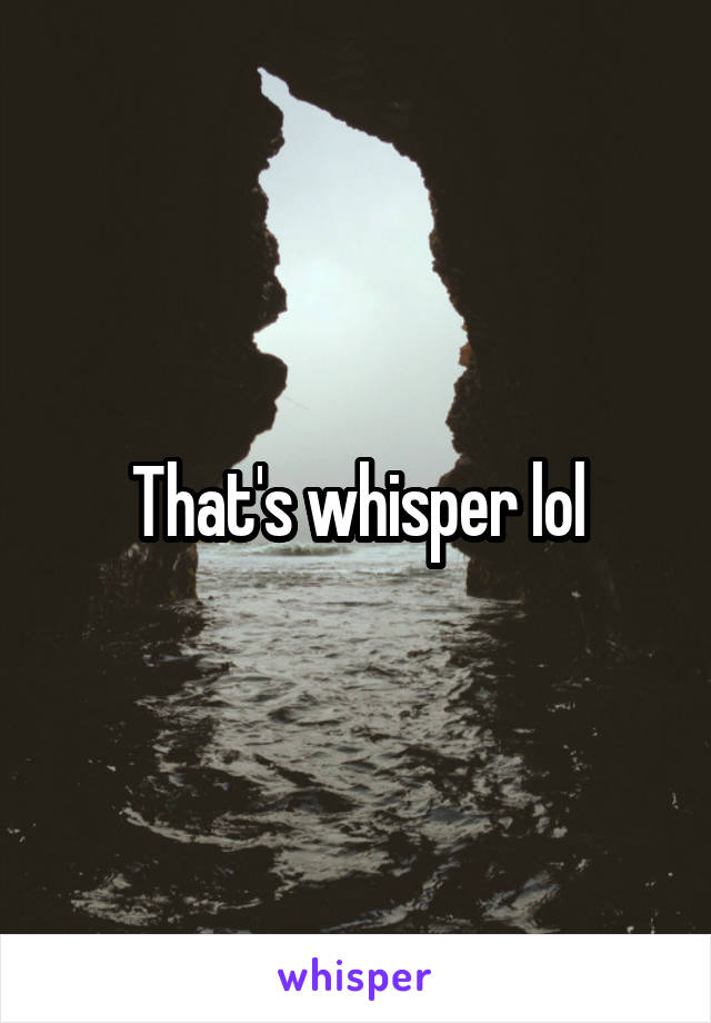 That's whisper lol