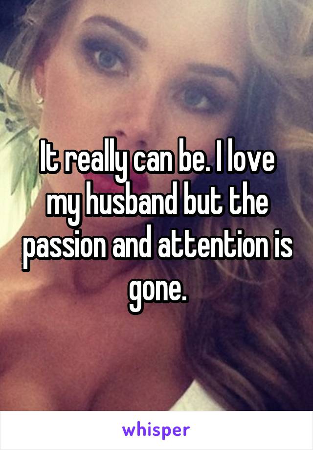 It really can be. I love my husband but the passion and attention is gone.