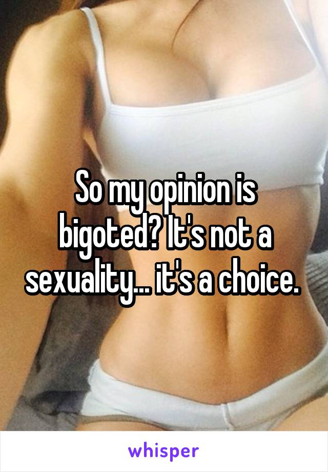 So my opinion is bigoted? It's not a sexuality... it's a choice. 