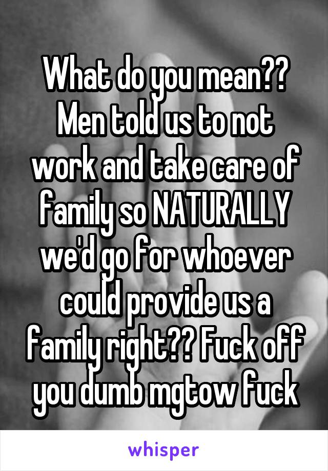 What do you mean?? Men told us to not work and take care of family so NATURALLY we'd go for whoever could provide us a family right?? Fuck off you dumb mgtow fuck